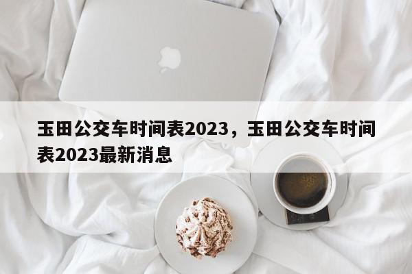 玉田公交车时间表2023，玉田公交车时间表2023最新消息-第1张图片