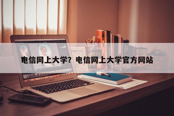 电信网上大学？电信网上大学官方网站
？-第1张图片