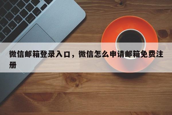 微信邮箱登录入口，微信怎么申请邮箱免费注册-第1张图片