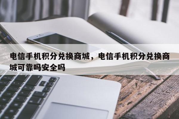 电信手机积分兑换商城，电信手机积分兑换商城可靠吗安全吗-第1张图片