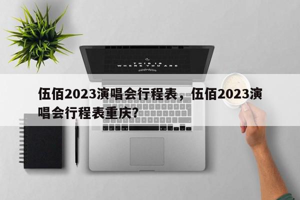 伍佰2023演唱会行程表，伍佰2023演唱会行程表重庆？-第1张图片