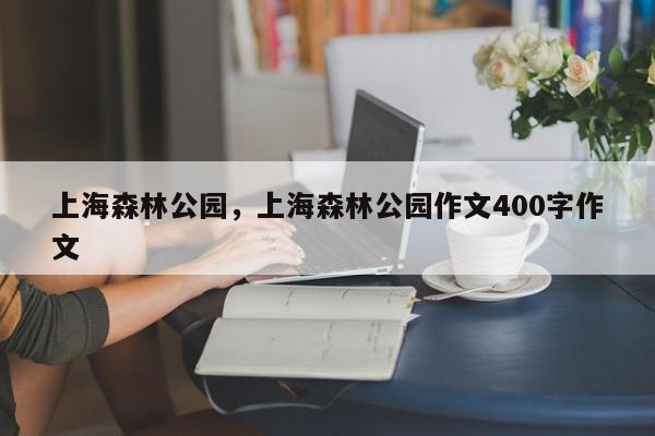 上海森林公园，上海森林公园作文400字作文-第1张图片