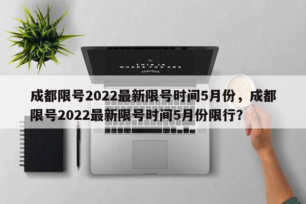 成都限号2022最新限号时间5月份，成都限号2022最新限号时间5月份限行？-第1张图片