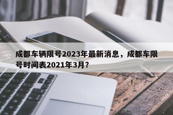 成都车辆限号2023年最新消息，成都车限号时间表2021年3月？-第1张图片