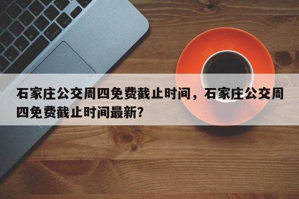 石家庄公交周四免费截止时间，石家庄公交周四免费截止时间最新？-第1张图片