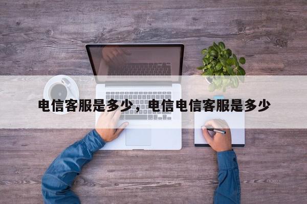 电信客服是多少，电信电信客服是多少-第1张图片