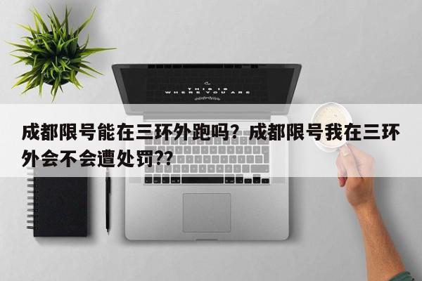 成都限号能在三环外跑吗？成都限号我在三环外会不会遭处罚?？-第1张图片