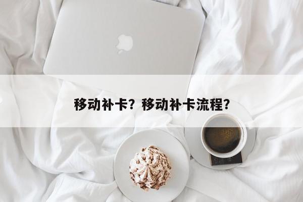 移动补卡？移动补卡流程？-第1张图片