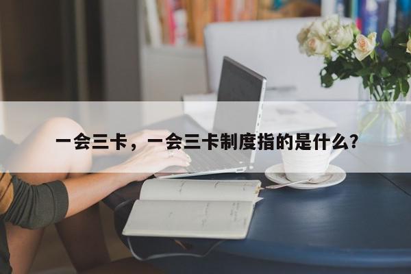 一会三卡，一会三卡制度指的是什么？-第1张图片