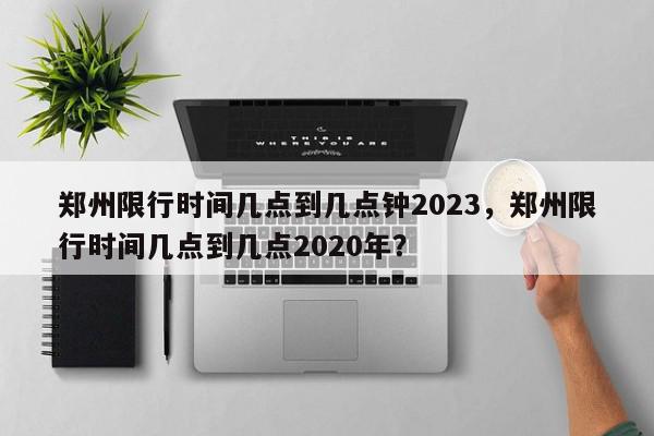 郑州限行时间几点到几点钟2023，郑州限行时间几点到几点2020年？-第1张图片