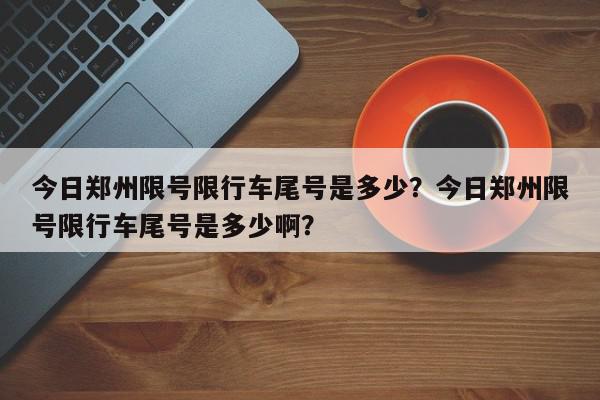 今日郑州限号限行车尾号是多少？今日郑州限号限行车尾号是多少啊？-第1张图片