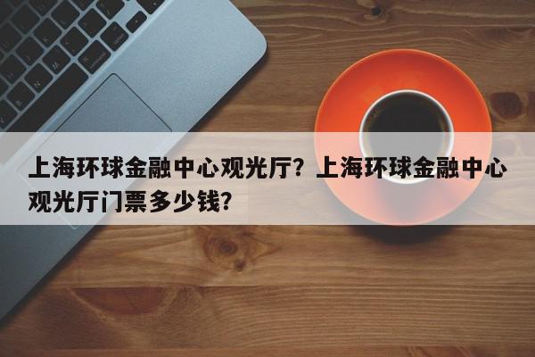 上海环球金融中心观光厅？上海环球金融中心观光厅门票多少钱？-第1张图片