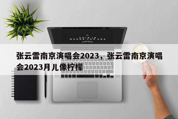 张云雷南京演唱会2023，张云雷南京演唱会2023月儿像柠檬-第1张图片