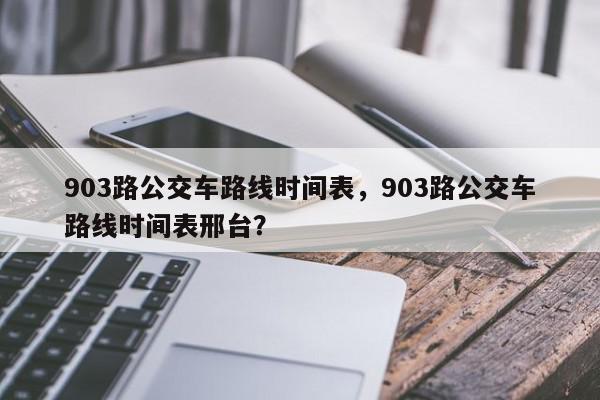 903路公交车路线时间表，903路公交车路线时间表邢台？-第1张图片