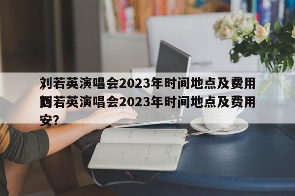 刘若英演唱会2023年时间地点及费用
，刘若英演唱会2023年时间地点及费用
西安？-第1张图片