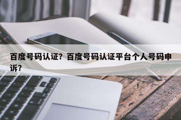 百度号码认证？百度号码认证平台个人号码申诉？-第1张图片