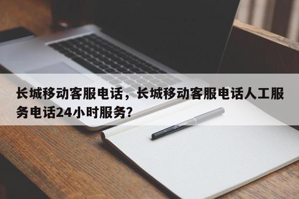 长城移动客服电话，长城移动客服电话人工服务电话24小时服务？-第1张图片