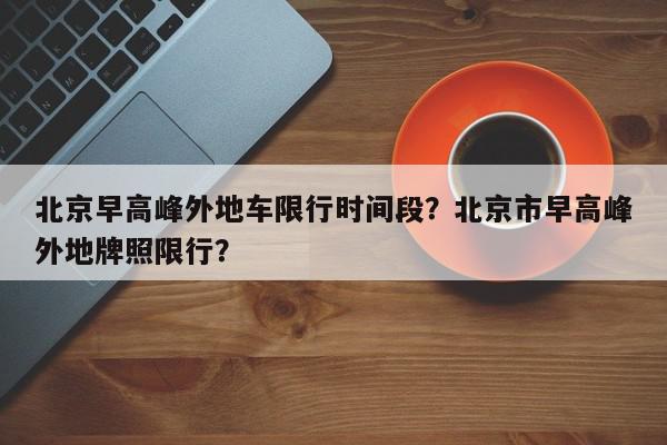 北京早高峰外地车限行时间段？北京市早高峰外地牌照限行？-第1张图片