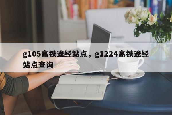 g105高铁途经站点，g1224高铁途经站点查询-第1张图片