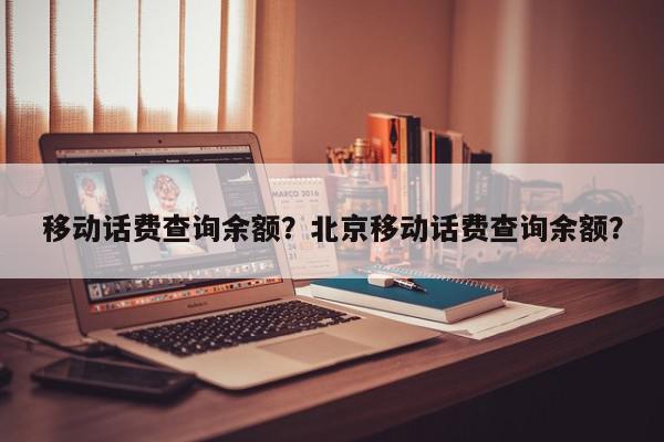 移动话费查询余额？北京移动话费查询余额？-第1张图片