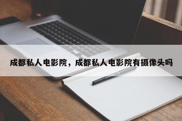 成都私人电影院，成都私人电影院有摄像头吗-第1张图片