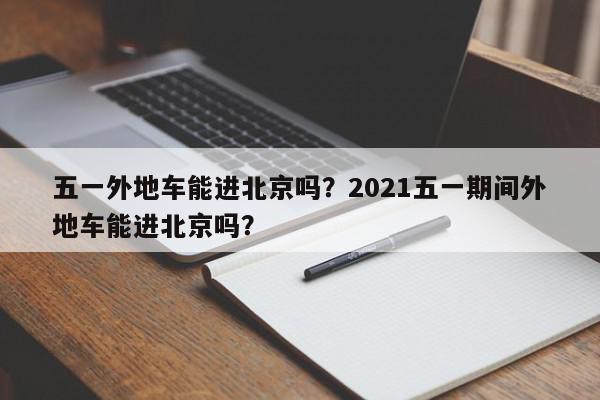 五一外地车能进北京吗？2021五一期间外地车能进北京吗？-第1张图片