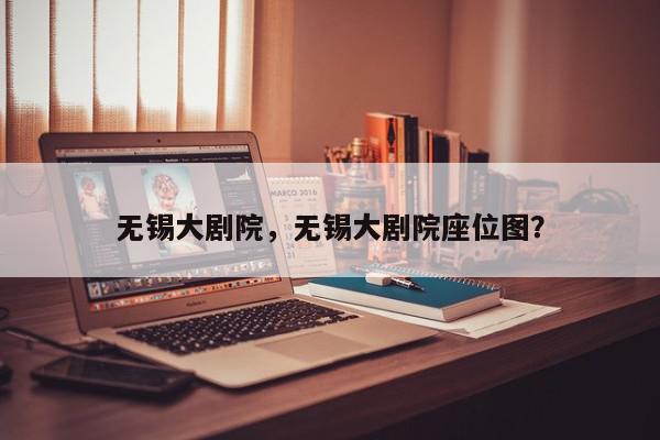 无锡大剧院，无锡大剧院座位图？-第1张图片