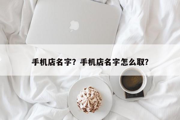 手机店名字？手机店名字怎么取？-第1张图片