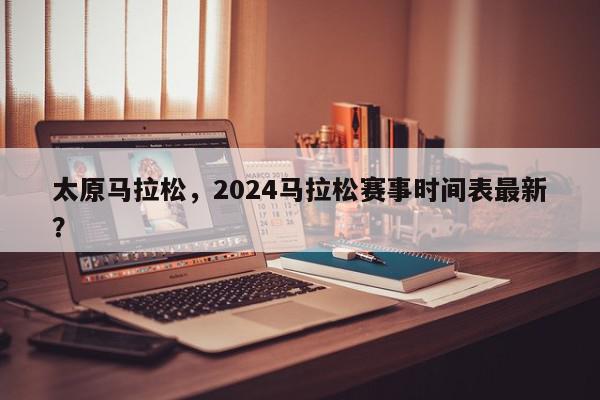 太原马拉松，2024马拉松赛事时间表最新？-第1张图片