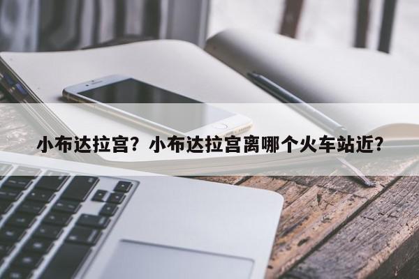 小布达拉宫？小布达拉宫离哪个火车站近？-第1张图片