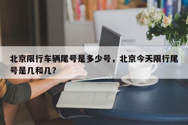 北京限行车辆尾号是多少号，北京今天限行尾号是几和几？-第1张图片