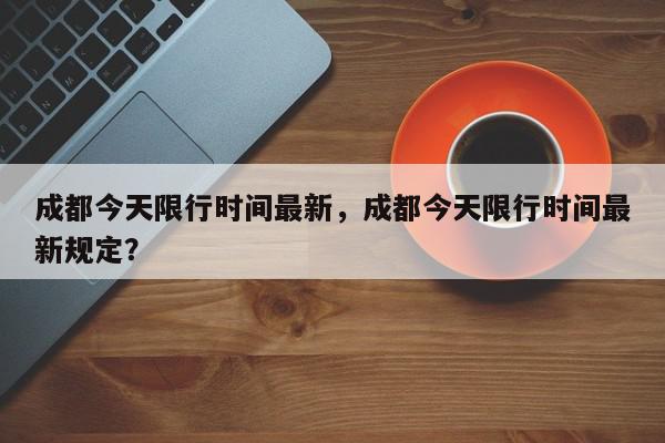 成都今天限行时间最新，成都今天限行时间最新规定？-第1张图片