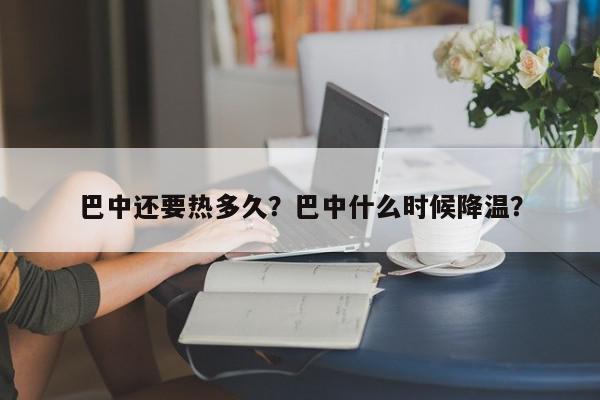 巴中还要热多久？巴中什么时候降温？-第1张图片