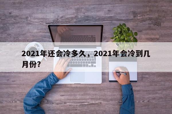 2021年还会冷多久，2021年会冷到几月份？-第1张图片