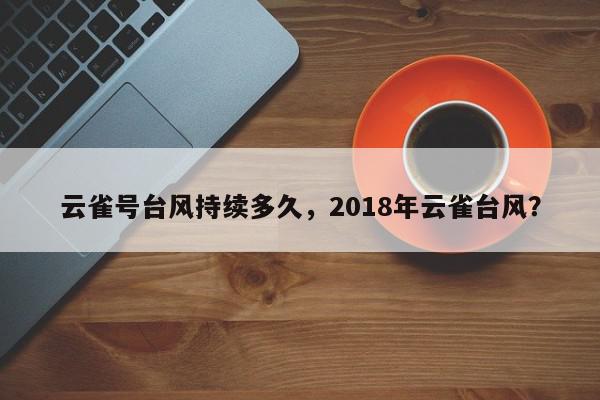 云雀号台风持续多久，2018年云雀台风？-第1张图片