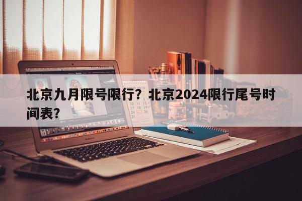 北京九月限号限行？北京2024限行尾号时间表？-第1张图片