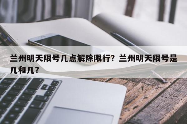 兰州明天限号几点解除限行？兰州明天限号是几和几？-第1张图片