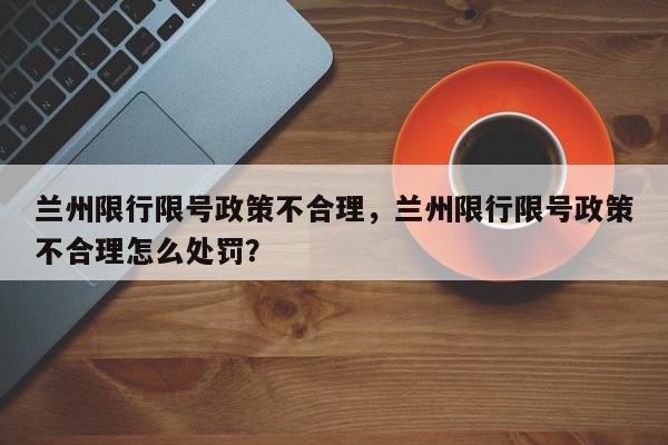 兰州限行限号政策不合理，兰州限行限号政策不合理怎么处罚？-第1张图片