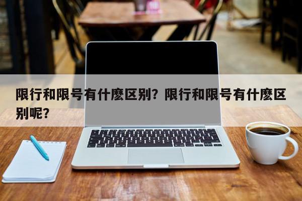 限行和限号有什麽区别？限行和限号有什麽区别呢？-第1张图片