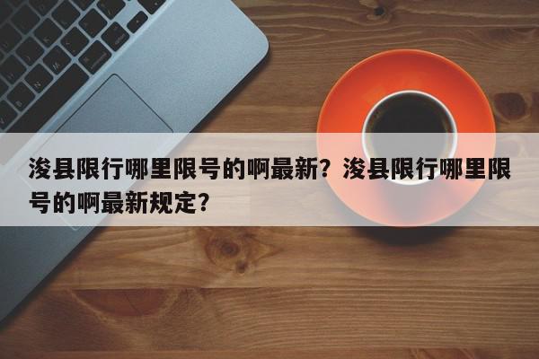 浚县限行哪里限号的啊最新？浚县限行哪里限号的啊最新规定？-第1张图片