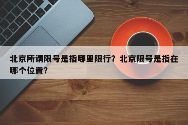 北京所谓限号是指哪里限行？北京限号是指在哪个位置？-第1张图片