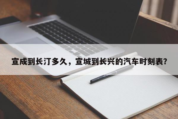 宣成到长汀多久，宣城到长兴的汽车时刻表？-第1张图片