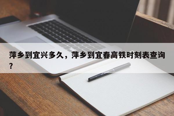 萍乡到宜兴多久，萍乡到宜春高铁时刻表查询？-第1张图片