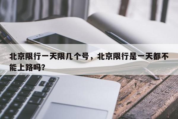 北京限行一天限几个号，北京限行是一天都不能上路吗？-第1张图片