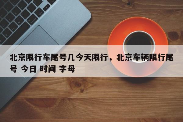 北京限行车尾号几今天限行，北京车辆限行尾号 今日 时间 字母-第1张图片