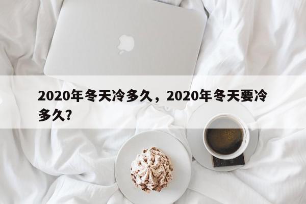 2020年冬天冷多久，2020年冬天要冷多久？-第1张图片