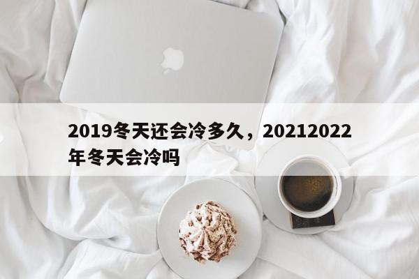 2019冬天还会冷多久，20212022年冬天会冷吗-第1张图片