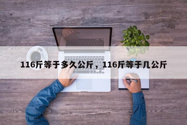 116斤等于多久公斤，116斤等于几公斤-第1张图片