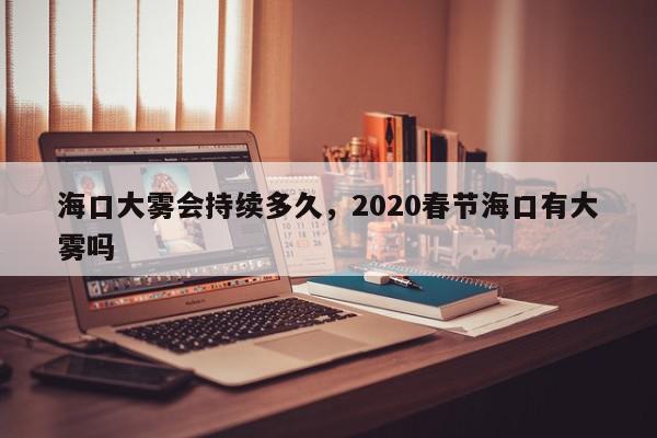 海口大雾会持续多久，2020春节海口有大雾吗-第1张图片