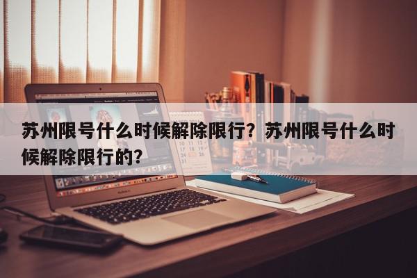 苏州限号什么时候解除限行？苏州限号什么时候解除限行的？-第1张图片